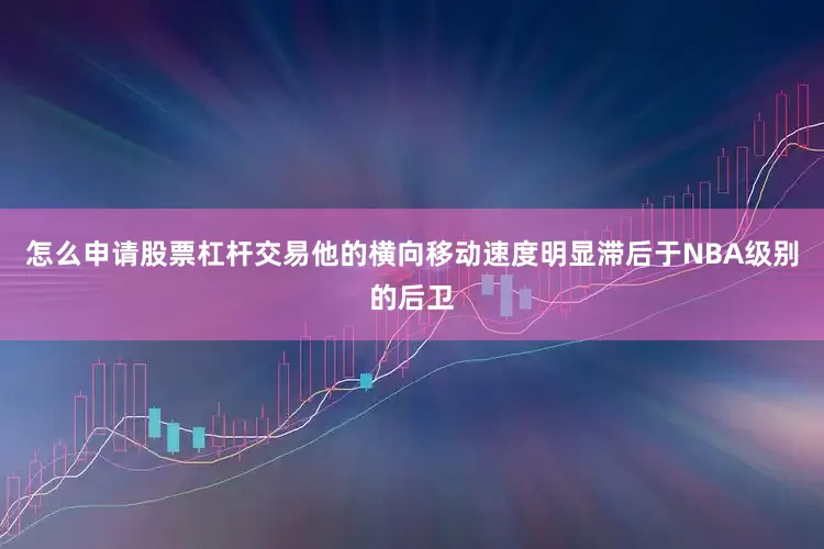怎么申请股票杠杆交易他的横向移动速度明显滞后于NBA级别的后卫