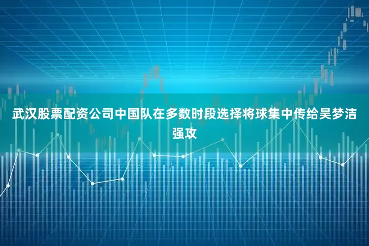 武汉股票配资公司中国队在多数时段选择将球集中传给吴梦洁强攻