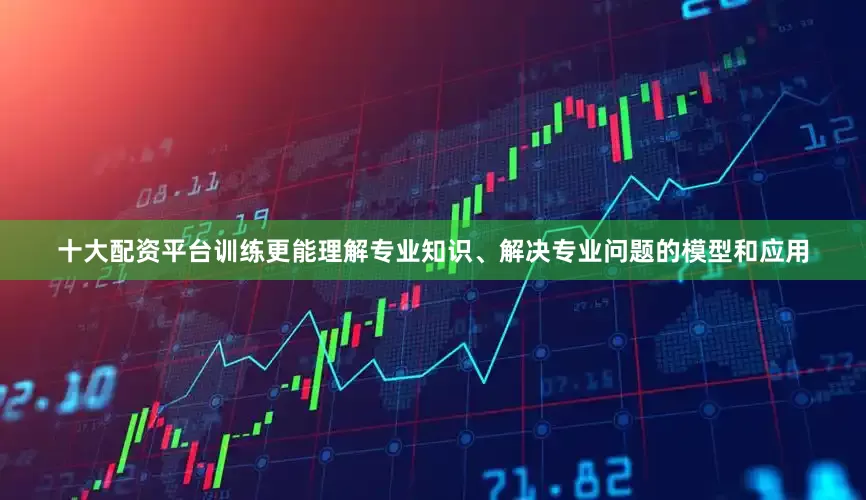 十大配资平台训练更能理解专业知识、解决专业问题的模型和应用