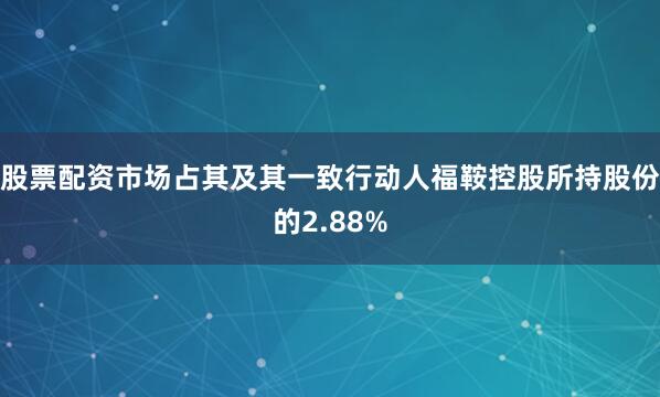 股票配资市场占其及其一致行动人福鞍控股所持股份的2.88%
