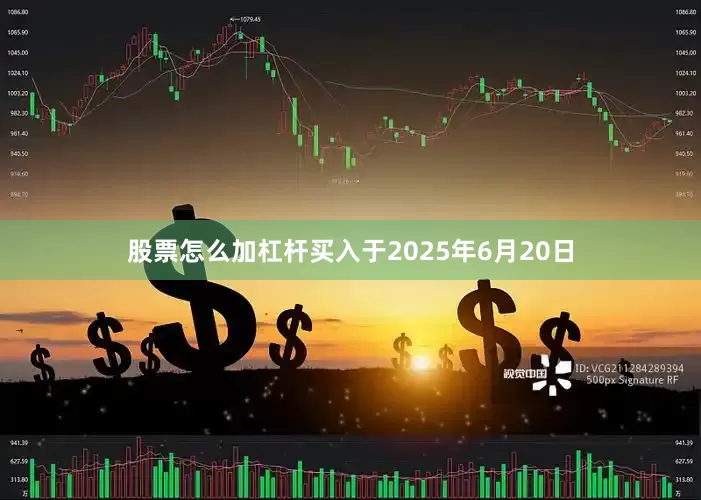 股票怎么加杠杆买入于2025年6月20日