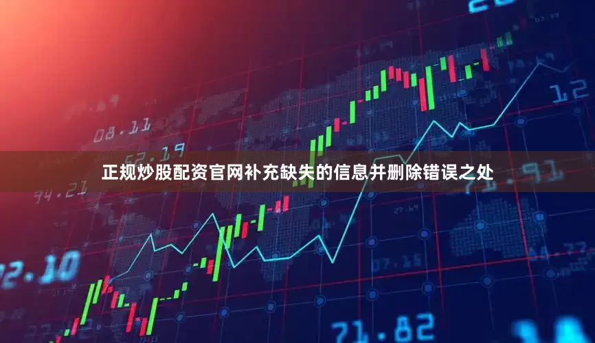 正规炒股配资官网补充缺失的信息并删除错误之处