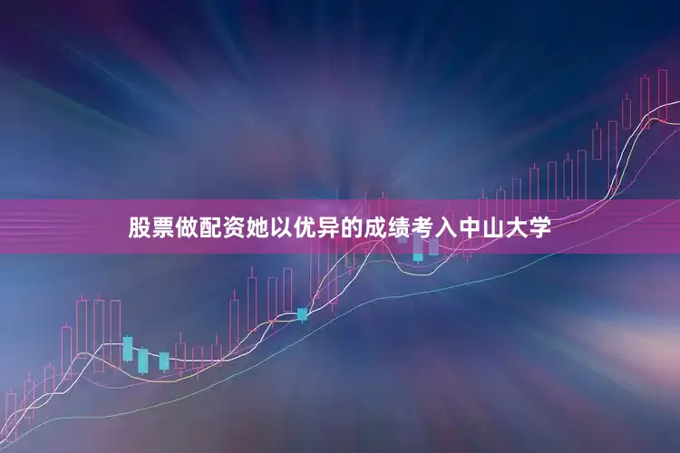 股票做配资她以优异的成绩考入中山大学