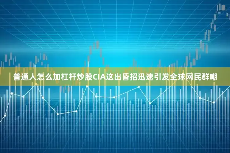普通人怎么加杠杆炒股CIA这出昏招迅速引发全球网民群嘲