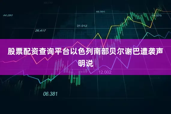 股票配资查询平台以色列南部贝尔谢巴遭袭　　声明说