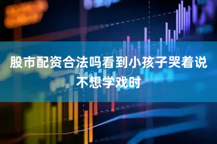 股市配资合法吗看到小孩子哭着说不想学戏时