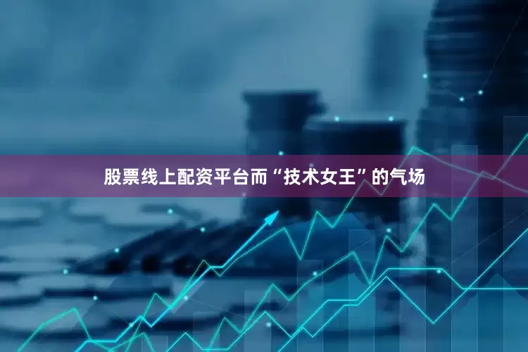 股票线上配资平台而“技术女王”的气场