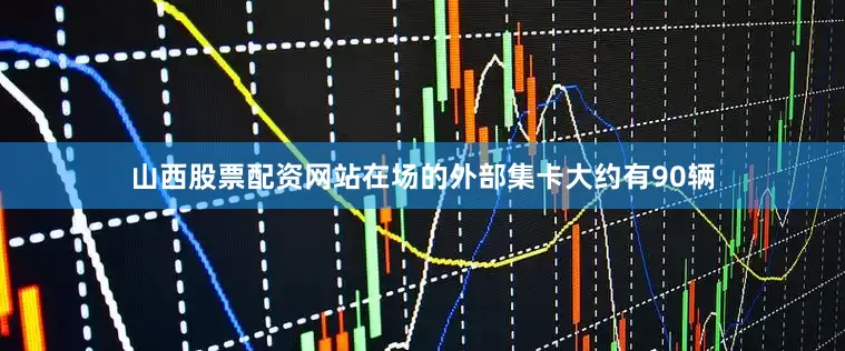 山西股票配资网站在场的外部集卡大约有90辆
