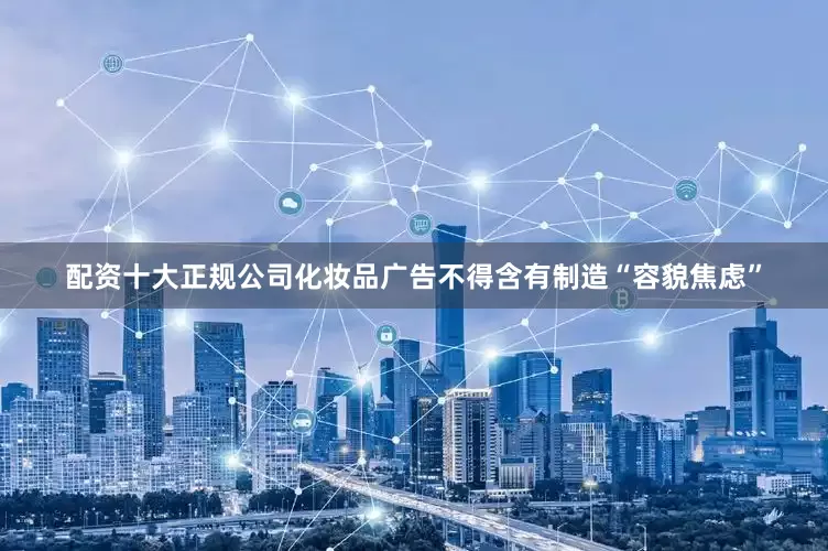 配资十大正规公司化妆品广告不得含有制造“容貌焦虑”