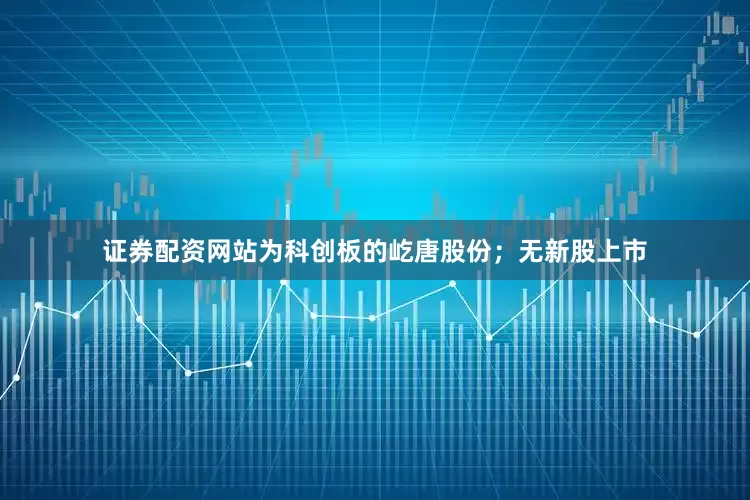证券配资网站为科创板的屹唐股份；无新股上市