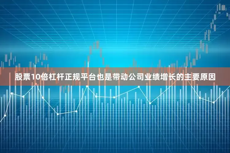 股票10倍杠杆正规平台也是带动公司业绩增长的主要原因