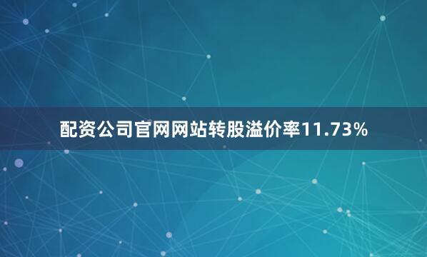 配资公司官网网站转股溢价率11.73%