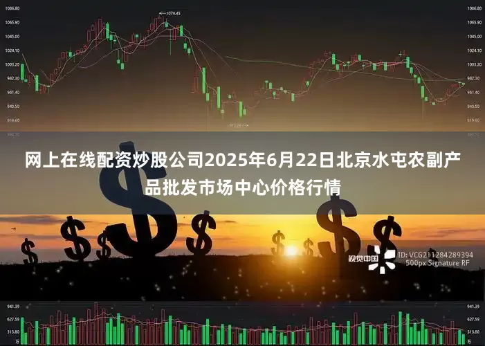 网上在线配资炒股公司2025年6月22日北京水屯农副产品批发市场中心价格行情