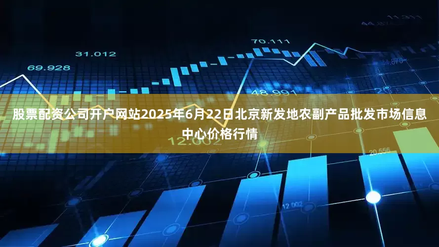 股票配资公司开户网站2025年6月22日北京新发地农副产品批发市场信息中心价格行情