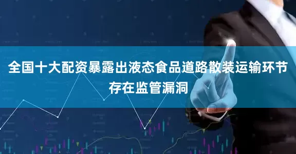 全国十大配资暴露出液态食品道路散装运输环节存在监管漏洞