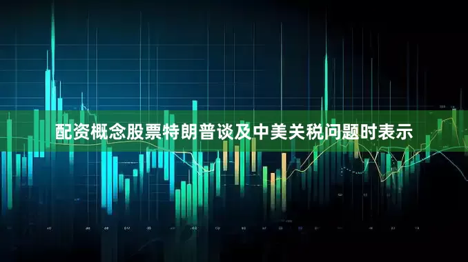 配资概念股票特朗普谈及中美关税问题时表示