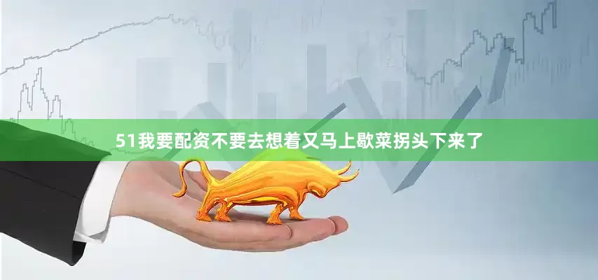 51我要配资不要去想着又马上歇菜拐头下来了