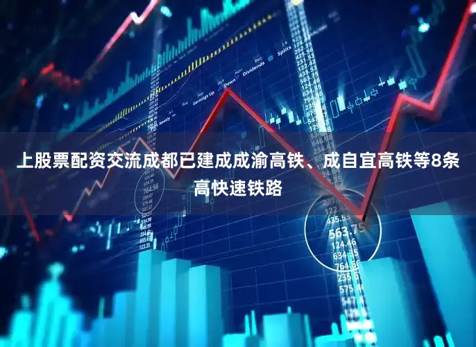 上股票配资交流成都已建成成渝高铁、成自宜高铁等8条高快速铁路
