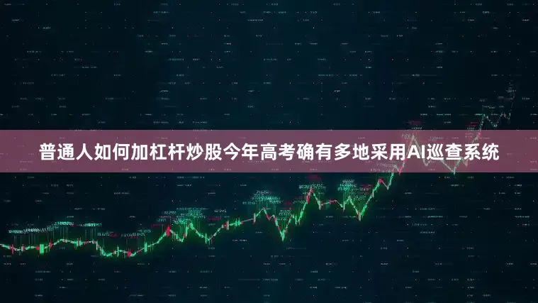 普通人如何加杠杆炒股今年高考确有多地采用AI巡查系统