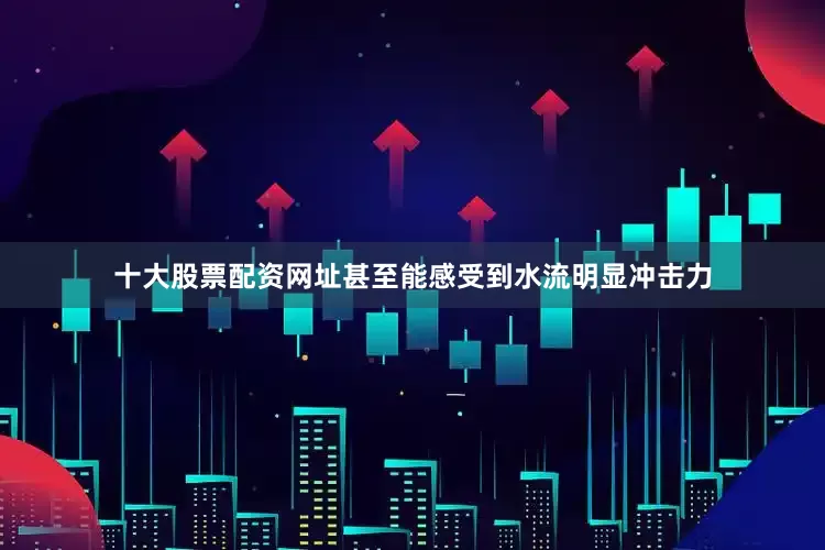十大股票配资网址甚至能感受到水流明显冲击力