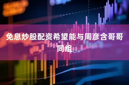免息炒股配资希望能与周彦含哥哥同组