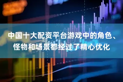中国十大配资平台游戏中的角色、怪物和场景都经过了精心优化