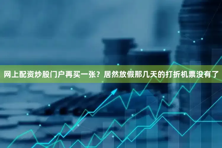 网上配资炒股门户再买一张？居然放假那几天的打折机票没有了