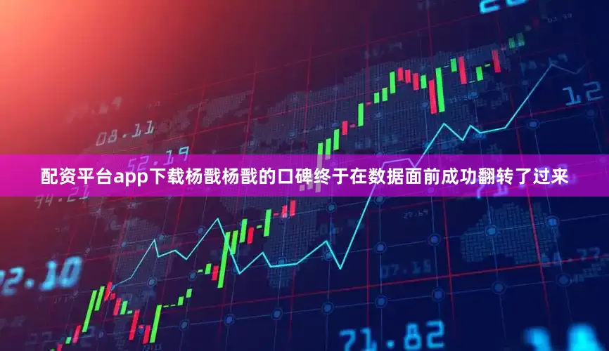 配资平台app下载杨戬杨戬的口碑终于在数据面前成功翻转了过来
