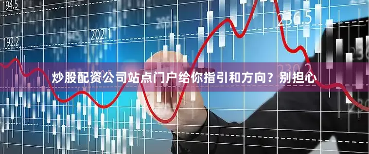炒股配资公司站点门户给你指引和方向？别担心