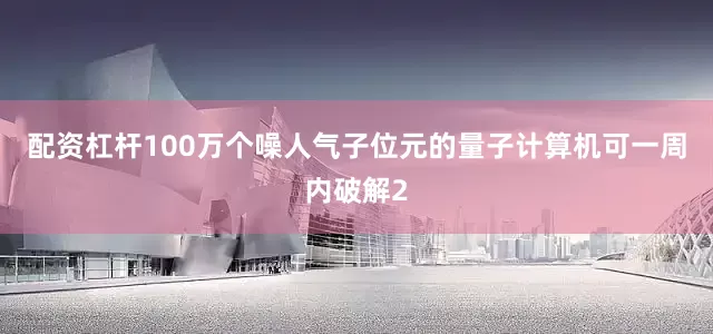 配资杠杆100万个噪人气子位元的量子计算机可一周内破解2