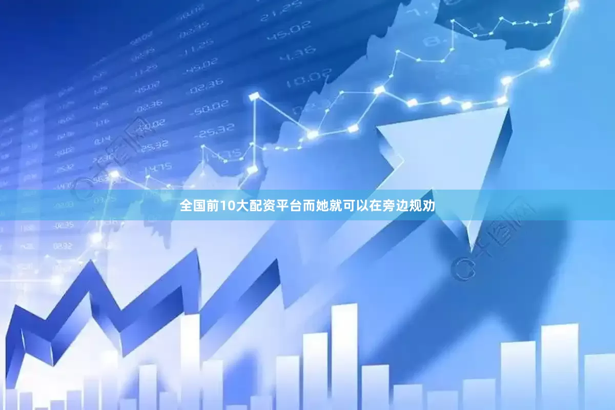 全国前10大配资平台而她就可以在旁边规劝