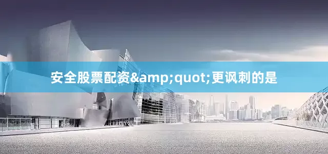 安全股票配资&quot;更讽刺的是