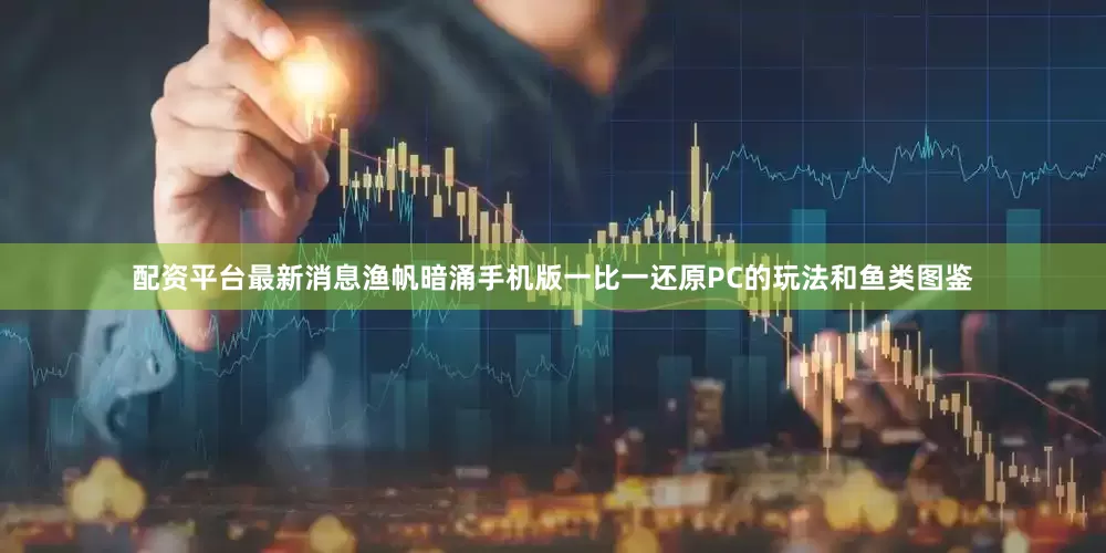 配资平台最新消息渔帆暗涌手机版一比一还原PC的玩法和鱼类图鉴