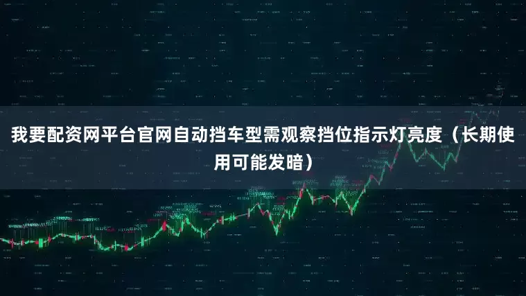 我要配资网平台官网自动挡车型需观察挡位指示灯亮度（长期使用可能发暗）