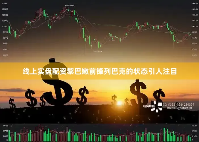 线上实盘配资黎巴嫩前锋列巴克的状态引人注目