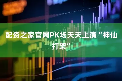 配资之家官网PK场天天上演“神仙打架”