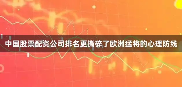 中国股票配资公司排名更撕碎了欧洲猛将的心理防线