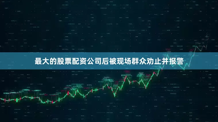 最大的股票配资公司后被现场群众劝止并报警