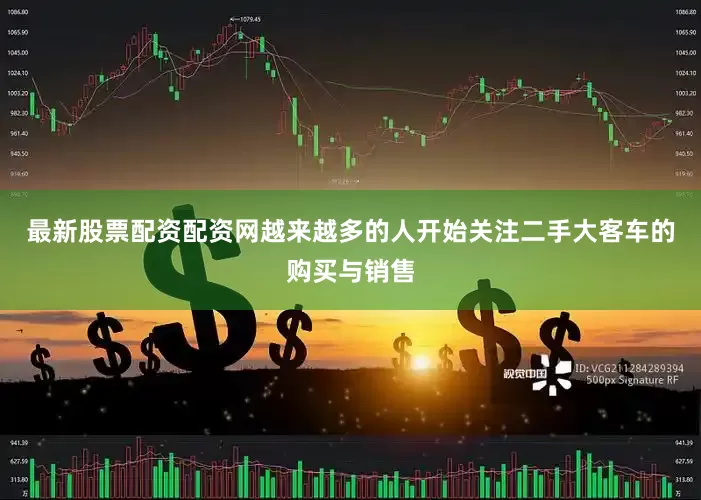 最新股票配资配资网越来越多的人开始关注二手大客车的购买与销售