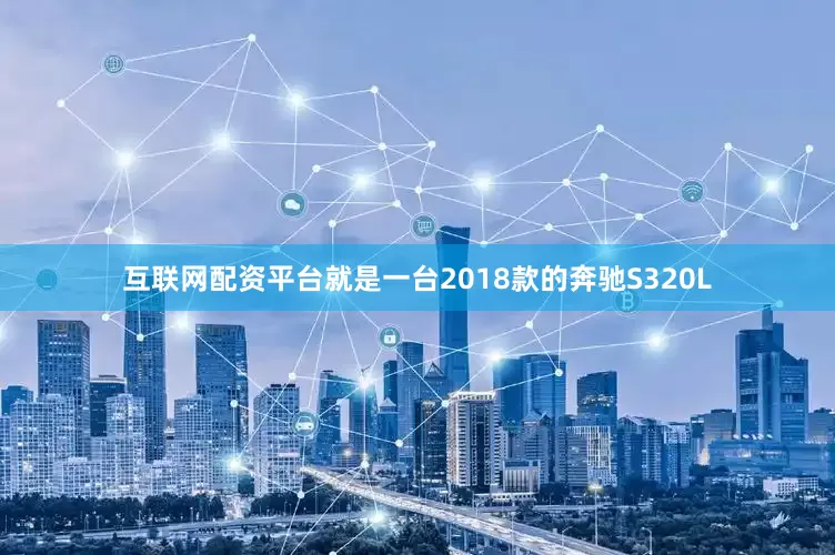 互联网配资平台就是一台2018款的奔驰S320L