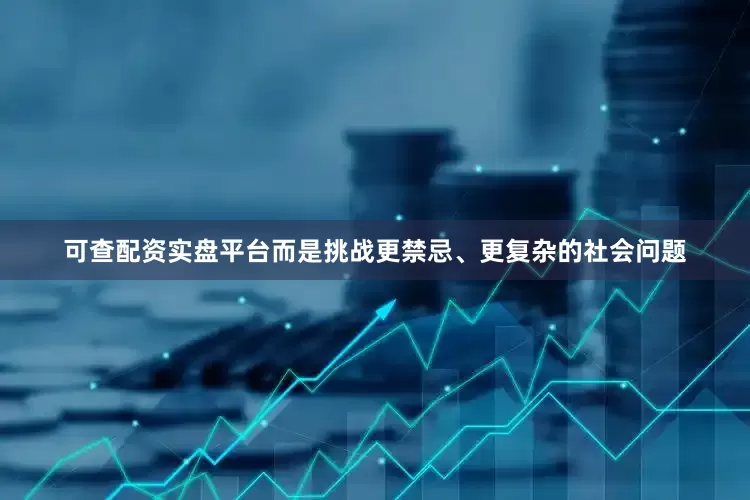 可查配资实盘平台而是挑战更禁忌、更复杂的社会问题