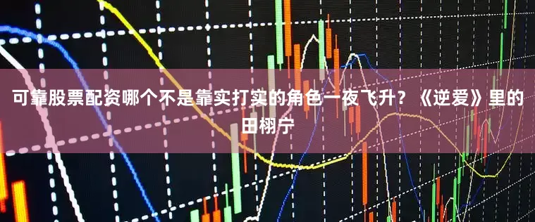 可靠股票配资哪个不是靠实打实的角色一夜飞升？《逆爱》里的田栩宁