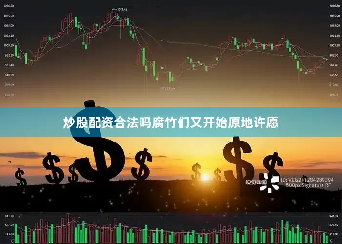 炒股配资合法吗腐竹们又开始原地许愿