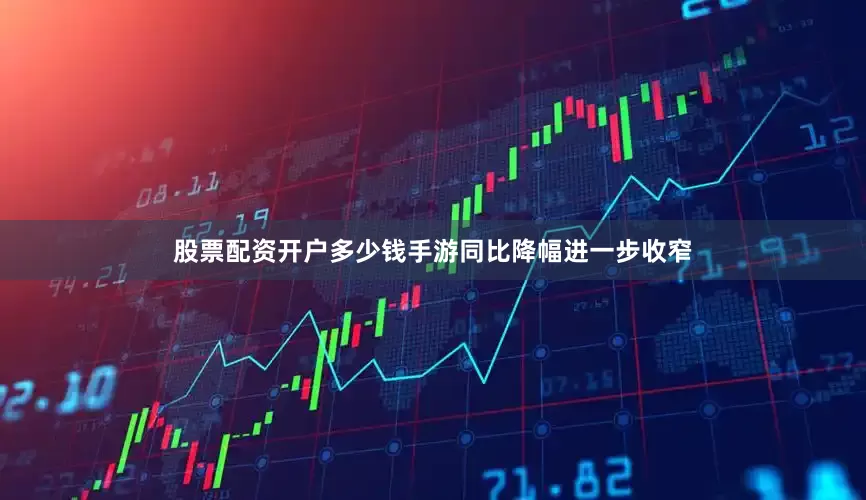 股票配资开户多少钱手游同比降幅进一步收窄