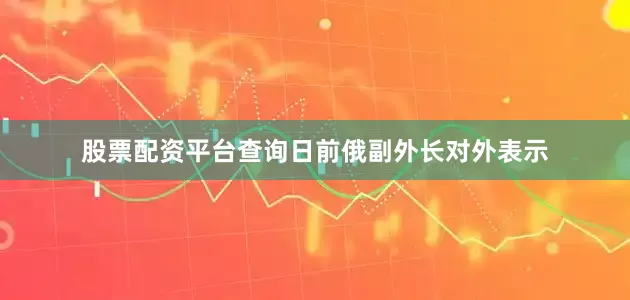 股票配资平台查询日前俄副外长对外表示