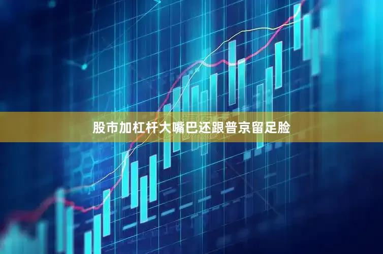股市加杠杆大嘴巴还跟普京留足脸