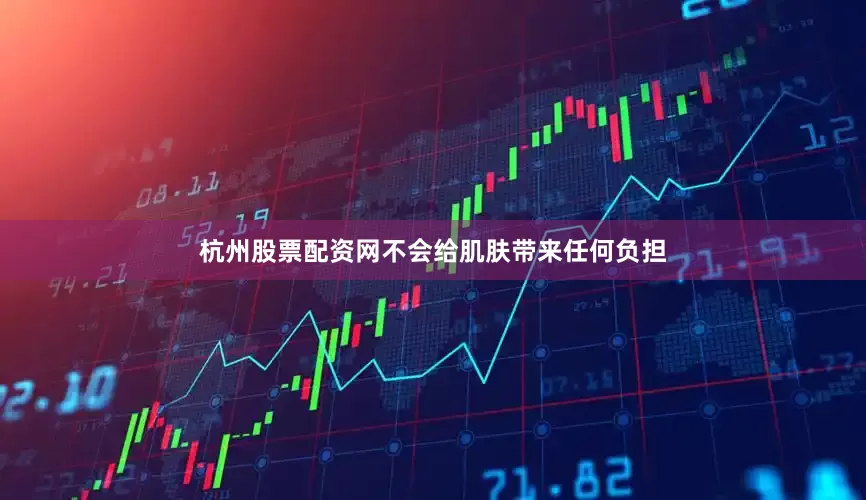 杭州股票配资网不会给肌肤带来任何负担