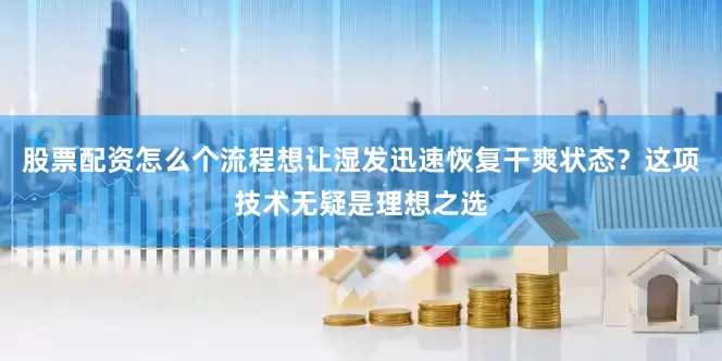 股票配资怎么个流程想让湿发迅速恢复干爽状态？这项技术无疑是理想之选