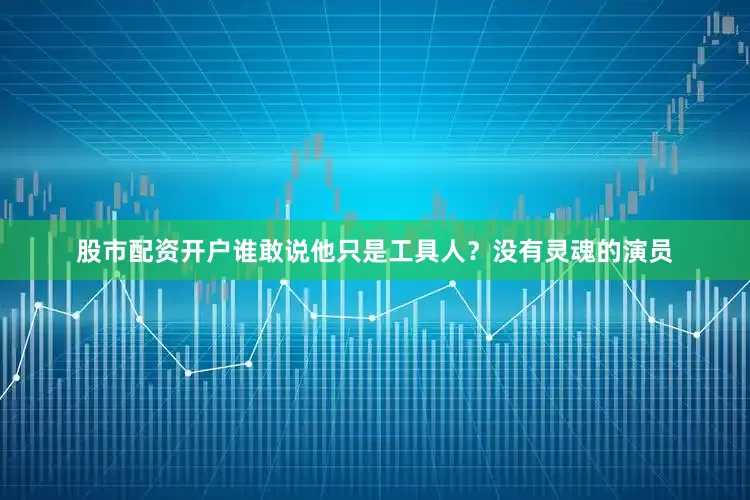 股市配资开户谁敢说他只是工具人？没有灵魂的演员
