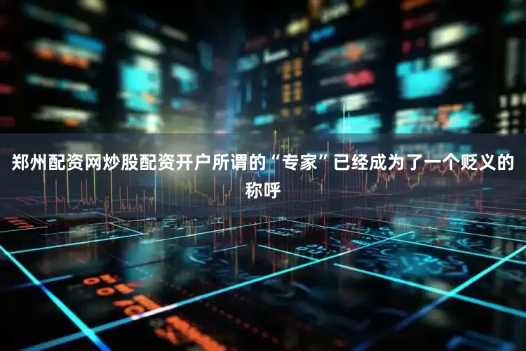 郑州配资网炒股配资开户所谓的“专家”已经成为了一个贬义的称呼